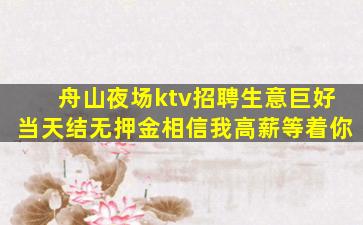 舟山夜场ktv招聘生意巨好当天结无押金相信我高薪等着你