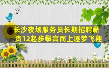长沙夜场服务员长期招聘薪资12起步攀高而上逐梦飞翔